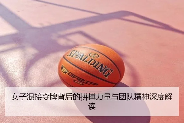 女子混接夺牌背后的拼搏力量与团队精神深度解读
