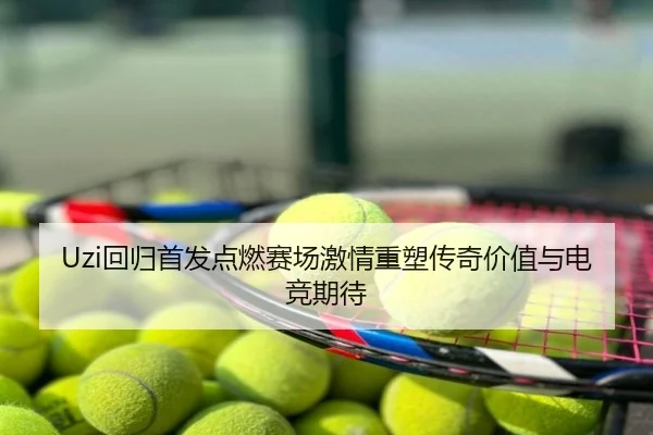 Uzi回归首发点燃赛场激情重塑传奇价值与电竞期待