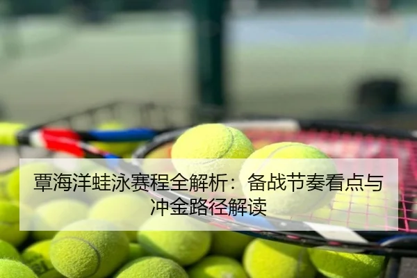 覃海洋蛙泳赛程全解析：备战节奏看点与冲金路径解读