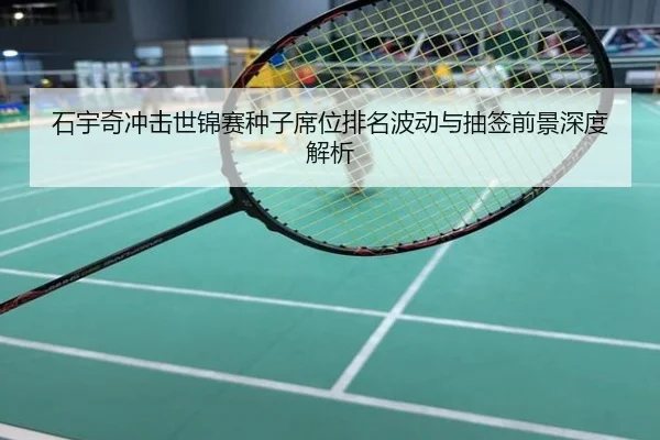 石宇奇冲击世锦赛种子席位排名波动与抽签前景深度解析