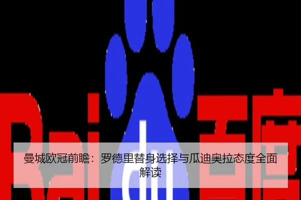 曼城欧冠前瞻：罗德里替身选择与瓜迪奥拉态度全面解读