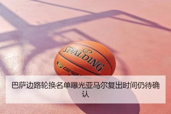 巴萨边路轮换名单曝光亚马尔复出时间仍待确认