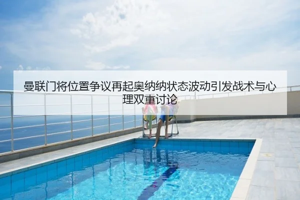 曼联门将位置争议再起奥纳纳状态波动引发战术与心理双重讨论