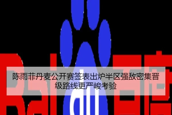 陈雨菲丹麦公开赛签表出炉半区强敌密集晋级路线更严峻考验