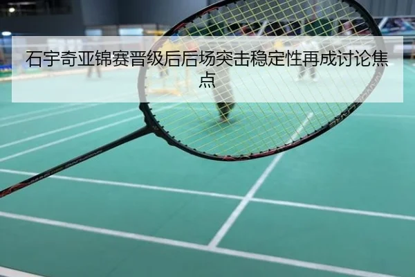 石宇奇亚锦赛晋级后后场突击稳定性再成讨论焦点